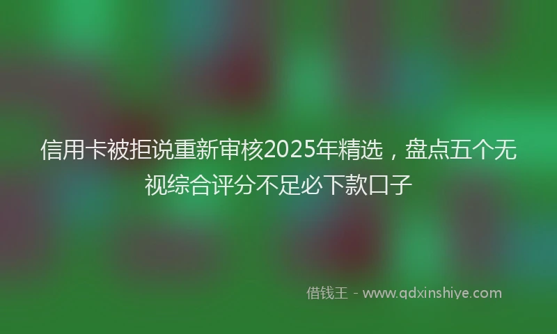 信用卡被拒说重新审核2025年精选，盘点五个无视综合评分不足必下款口子