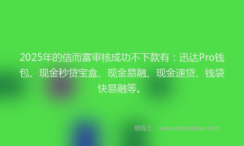 2025年的信而富审核成功不下款有：迅达Pro钱包、现金秒贷宝盒、现金易融、现金速贷、钱袋快易融等。