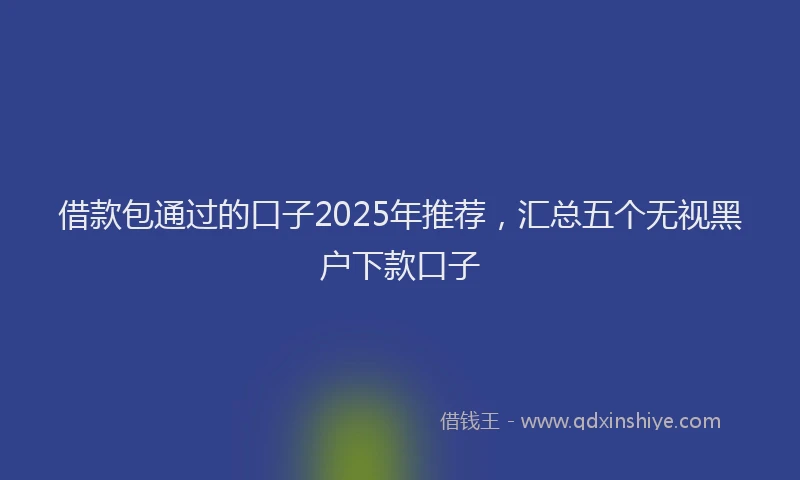借款包通过的口子2025年推荐，汇总五个无视黑户下款口子