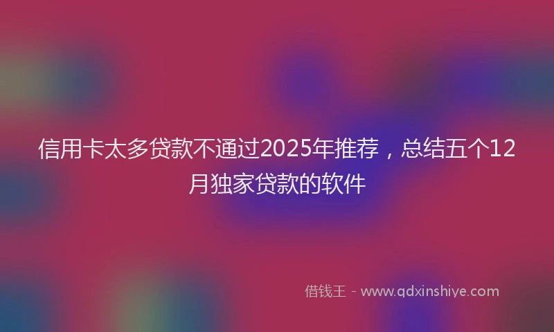 信用卡太多贷款不通过2025年推荐，总结五个12月独家贷款的软件