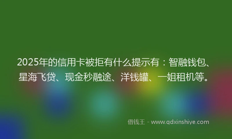 2025年的信用卡被拒有什么提示有：智融钱包、星海飞贷、现金秒融途、洋钱罐、一姐租机等。
