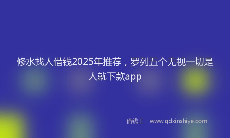 修水找人借钱2025年推荐，罗列五个无视一切是人就下款app