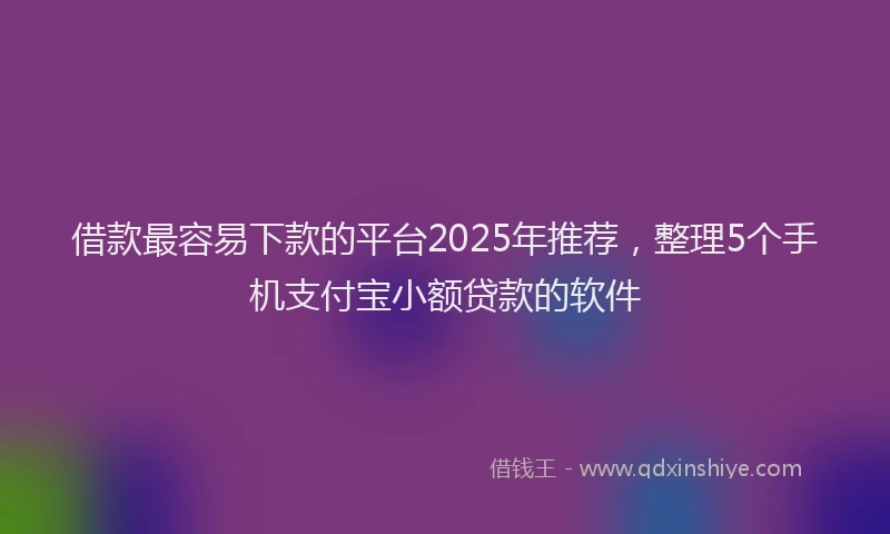 借款最容易下款的平台2025年推荐，整理5个手机支付宝小额贷款的软件