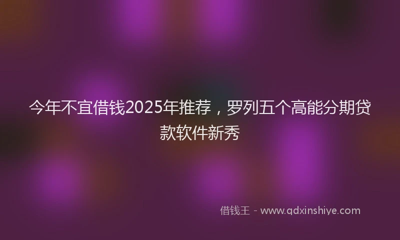 今年不宜借钱2025年推荐，罗列五个高能分期贷款软件新秀