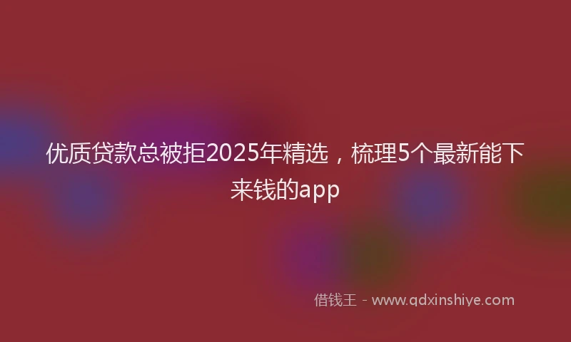 优质贷款总被拒2025年精选，梳理5个最新能下来钱的app