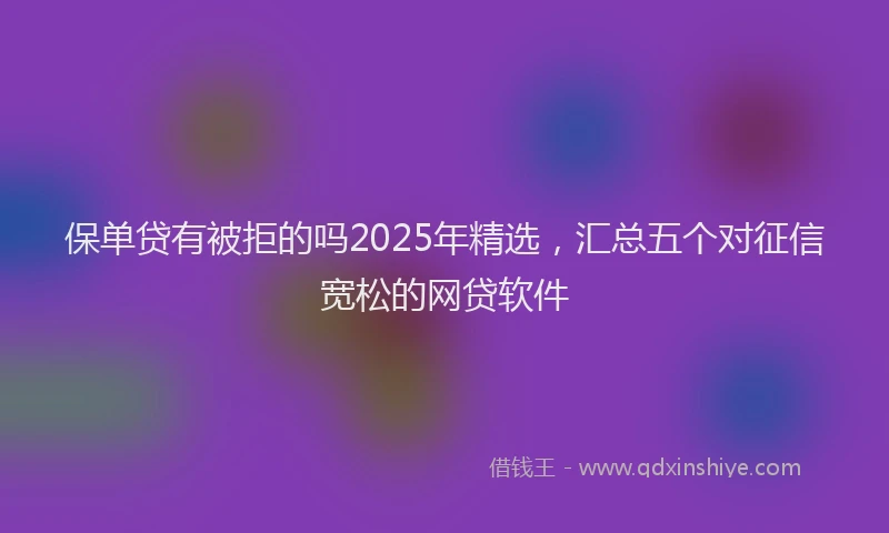保单贷有被拒的吗2025年精选，汇总五个对征信宽松的网贷软件