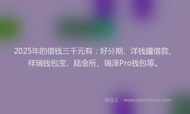 2025年的借钱三千元有：好分期、洋钱罐借款、祥瑞钱包宝、陆金所、瑞泽Pro钱包等。