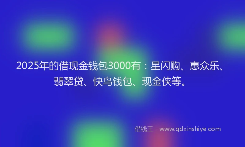 2025年的借现金钱包3000有：星闪购、惠众乐、翡翠贷、快鸟钱包、现金侠等。