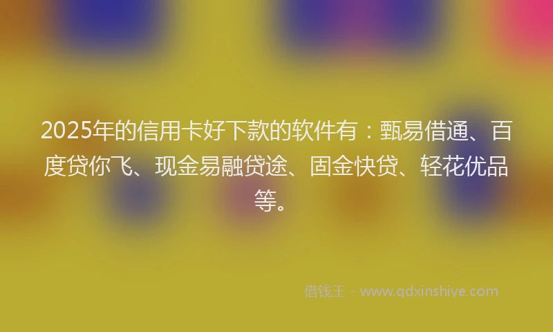 2025年的信用卡好下款的软件有：甄易借通、百度贷你飞、现金易融贷途、固金快贷、轻花优品等。