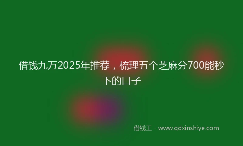 借钱九万2025年推荐，梳理五个芝麻分700能秒下的口子