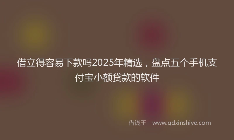 借立得容易下款吗2025年精选，盘点五个手机支付宝小额贷款的软件