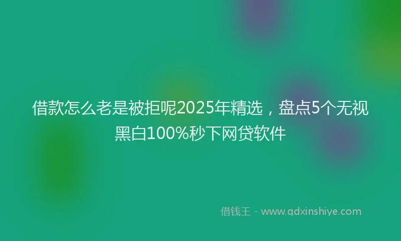 借款怎么老是被拒呢2025年精选，盘点5个无视黑白100%秒下网贷软件