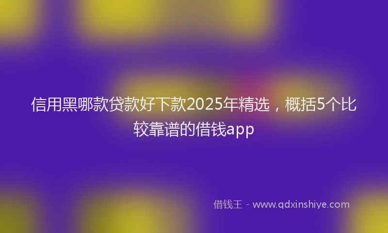 信用黑哪款贷款好下款2025年精选，概括5个比较靠谱的借钱app