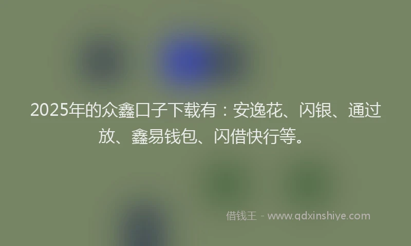 2025年的众鑫口子下载有：安逸花、闪银、通过放、鑫易钱包、闪借快行等。