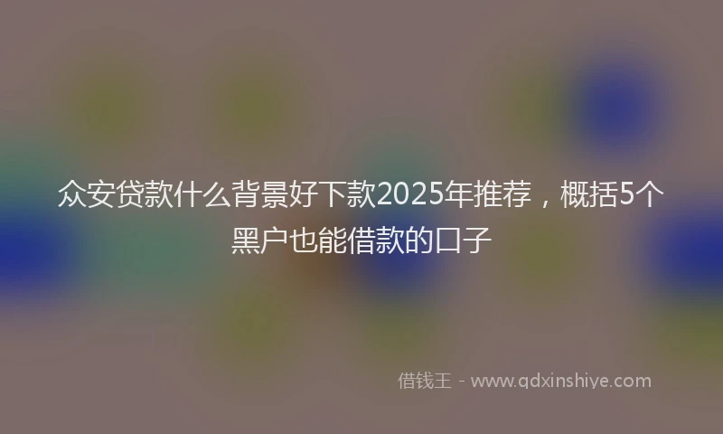 众安贷款什么背景好下款2025年推荐，概括5个黑户也能借款的口子