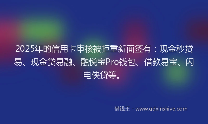2025年的信用卡审核被拒重新面签有：现金秒贷易、现金贷易融、融悦宝Pro钱包、借款易宝、闪电侠贷等。