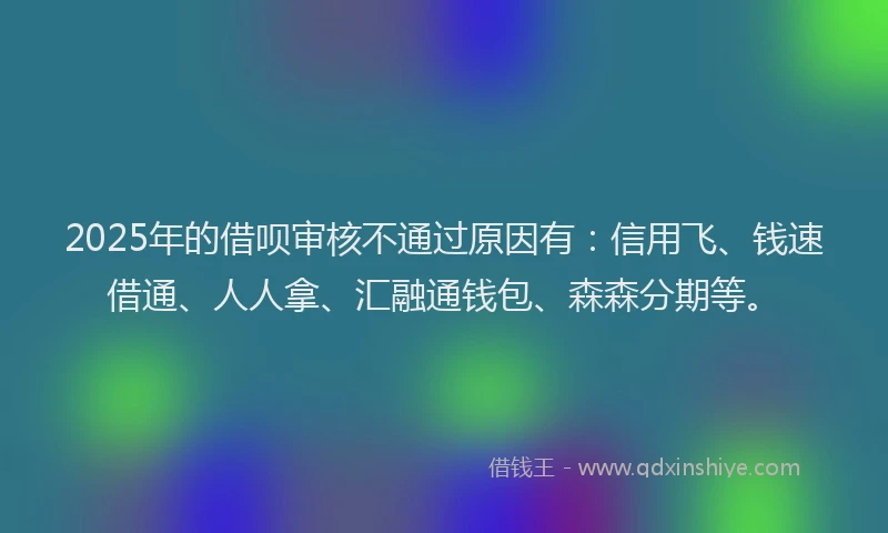 2025年的借呗审核不通过原因有：信用飞、钱速借通、人人拿、汇融通钱包、森森分期等。