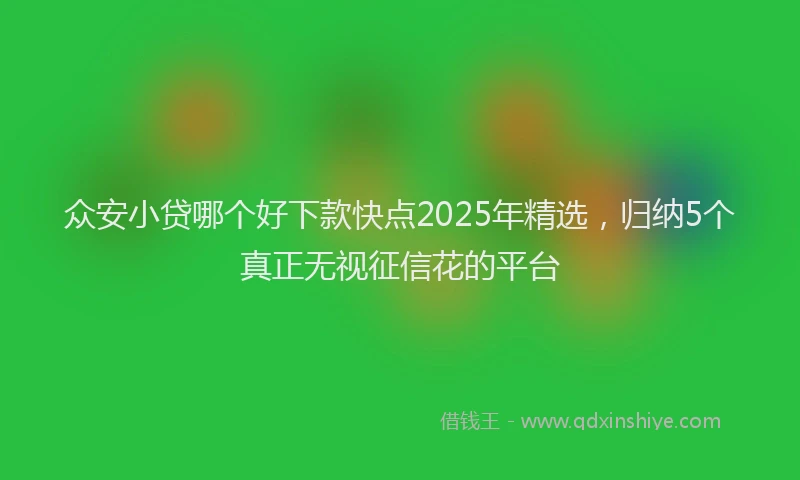 众安小贷哪个好下款快点2025年精选，归纳5个真正无视征信花的平台