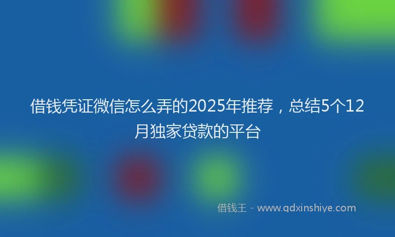 借钱凭证微信怎么弄的2025年推荐，总结5个12月独家贷款的平台