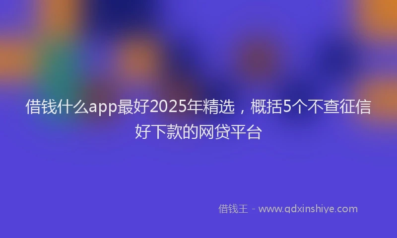 借钱什么app最好2025年精选，概括5个不查征信好下款的网贷平台
