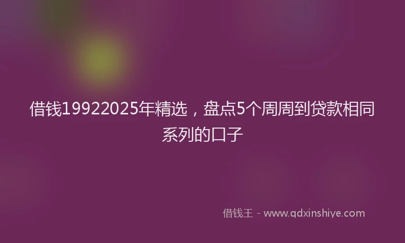 借钱19922025年精选，盘点5个周周到贷款相同系列的口子