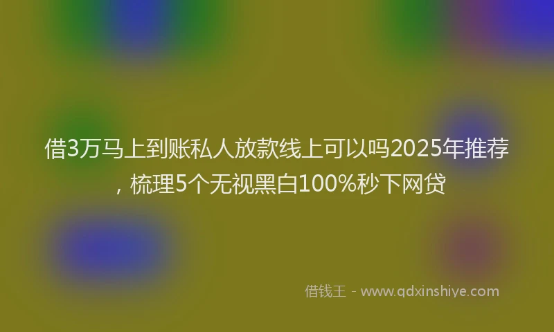 借3万马上到账私人放款线上可以吗2025年推荐，梳理5个无视黑白100%秒下网贷