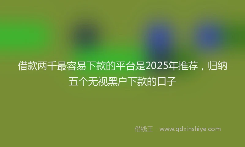 借款两千最容易下款的平台是2025年推荐，归纳五个无视黑户下款的口子