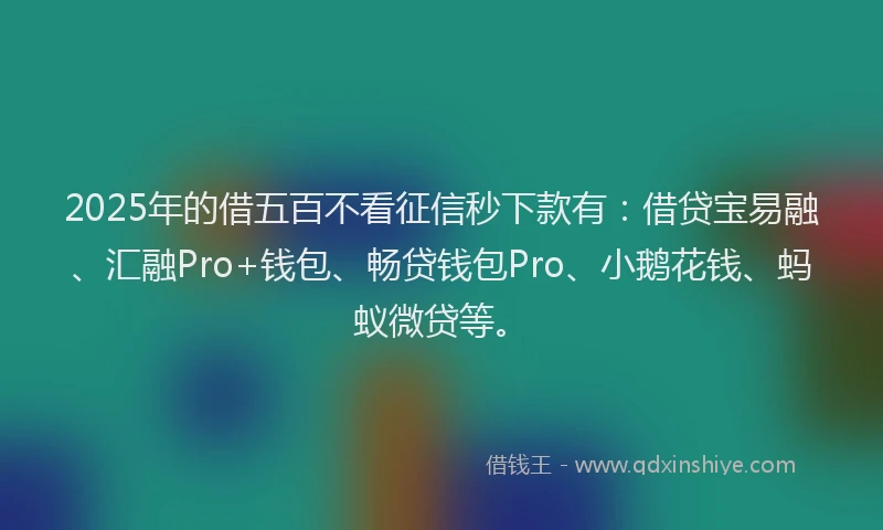 2025年的借五百不看征信秒下款有：借贷宝易融、汇融Pro+钱包、畅贷钱包Pro、小鹅花钱、蚂蚁微贷等。