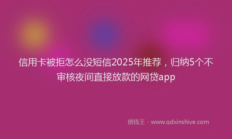 信用卡被拒怎么没短信2025年推荐，归纳5个不审核夜间直接放款的网贷app