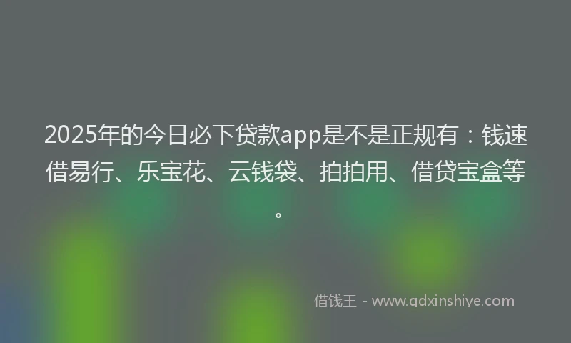 2025年的今日必下贷款app是不是正规有：钱速借易行、乐宝花、云钱袋、拍拍用、借贷宝盒等。