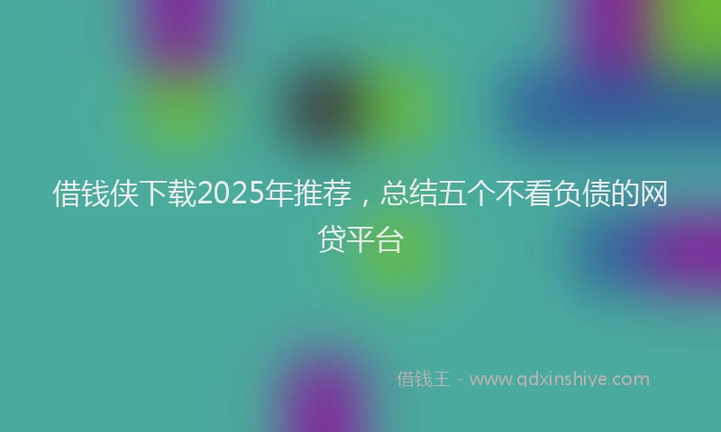 借钱侠下载2025年推荐，总结五个不看负债的网贷平台