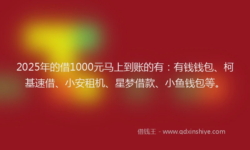 2025年的借1000元马上到账的有：有钱钱包、柯基速借、小安租机、星梦借款、小鱼钱包等。