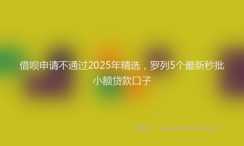 借呗申请不通过2025年精选，罗列5个最新秒批小额贷款口子