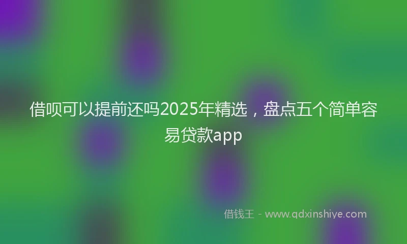 借呗可以提前还吗2025年精选，盘点五个简单容易贷款app