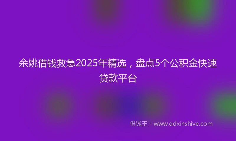 余姚借钱救急2025年精选，盘点5个公积金快速贷款平台
