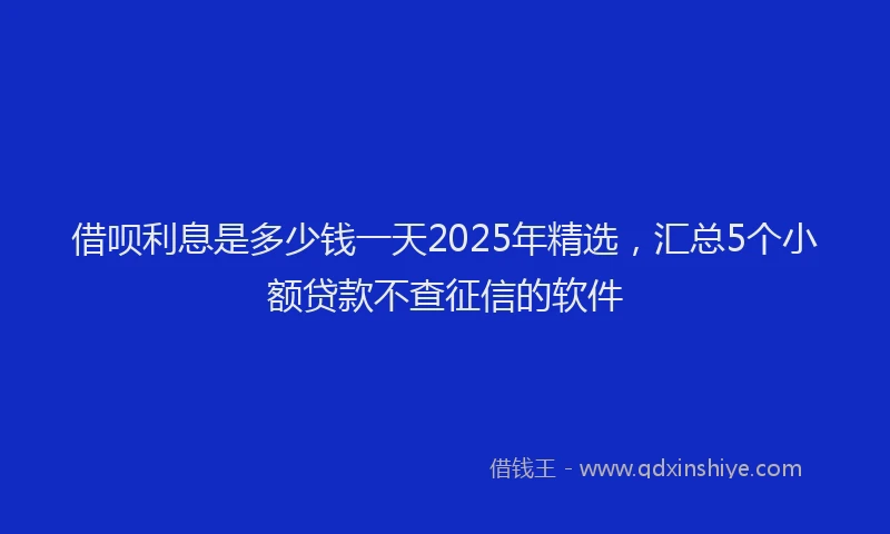 借呗利息是多少钱一天2025年精选，汇总5个小额贷款不查征信的软件