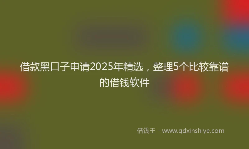 借款黑口子申请2025年精选，整理5个比较靠谱的借钱软件