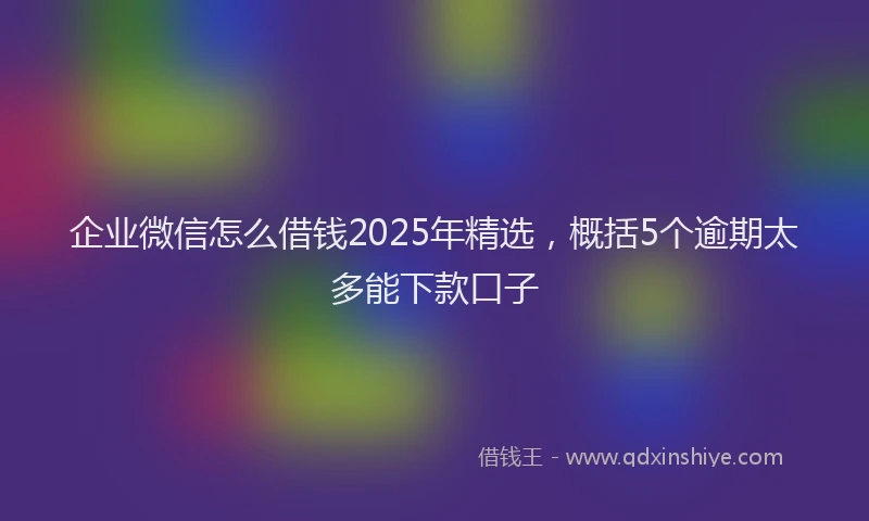 企业微信怎么借钱2025年精选，概括5个逾期太多能下款口子