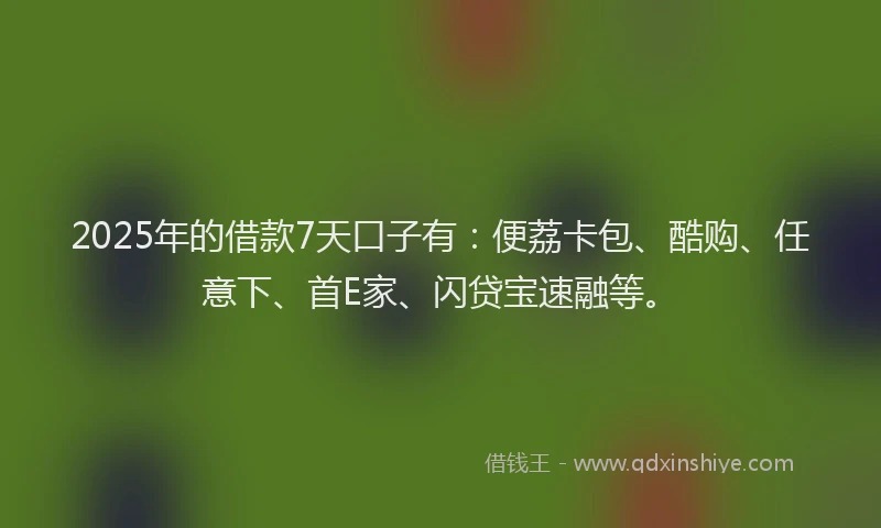 2025年的借款7天口子有：便荔卡包、酷购、任意下、首E家、闪贷宝速融等。