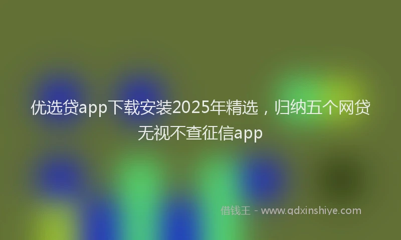 优选贷app下载安装2025年精选，归纳五个网贷无视不查征信app