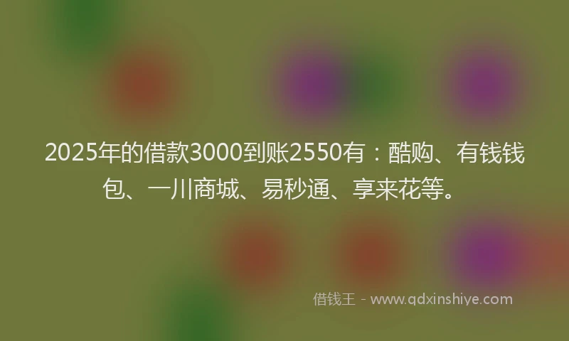 2025年的借款3000到账2550有：酷购、有钱钱包、一川商城、易秒通、享来花等。