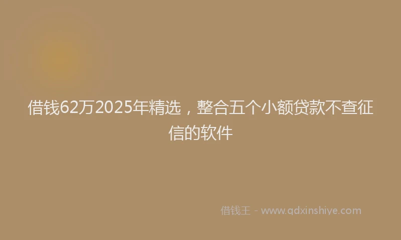 借钱62万2025年精选，整合五个小额贷款不查征信的软件