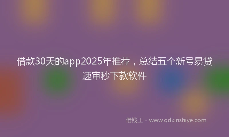 借款30天的app2025年推荐，总结五个新号易贷速审秒下款软件