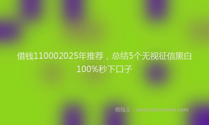 借钱110002025年推荐，总结5个无视征信黑白100%秒下口子