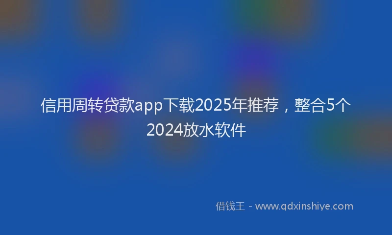 信用周转贷款app下载2025年推荐，整合5个2024放水软件