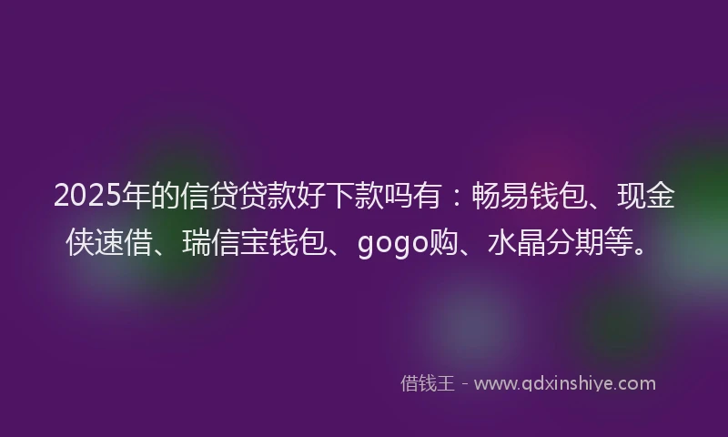2025年的信贷贷款好下款吗有：畅易钱包、现金侠速借、瑞信宝钱包、gogo购、水晶分期等。