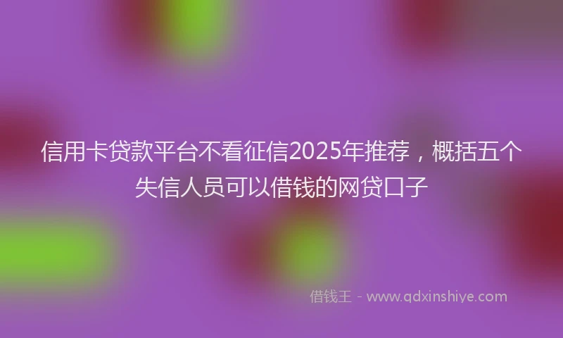 信用卡贷款平台不看征信2025年推荐，概括五个失信人员可以借钱的网贷口子