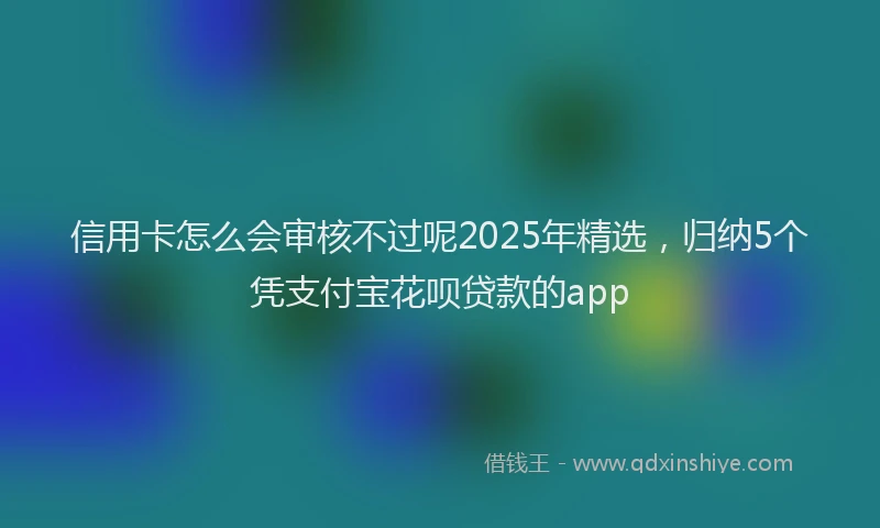 信用卡怎么会审核不过呢2025年精选，归纳5个凭支付宝花呗贷款的app