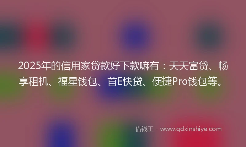 2025年的信用家贷款好下款嘛有：天天富贷、畅享租机、福星钱包、首E快贷、便捷Pro钱包等。