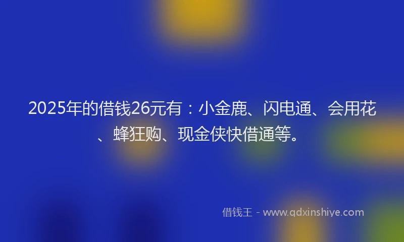 2025年的借钱26元有：小金鹿、闪电通、会用花、蜂狂购、现金侠快借通等。